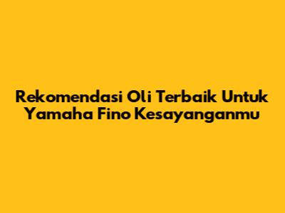 Rekomendasi Oli Terbaik Untuk Yamaha Fino Kesayanganmu