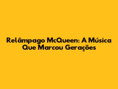 Relâmpago McQueen: A Música Que Marcou Gerações