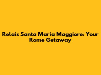 Relais Santa Maria Maggiore: Your Rome Getaway