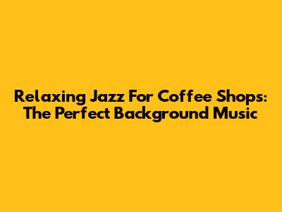 Relaxing Jazz For Coffee Shops: The Perfect Background Music