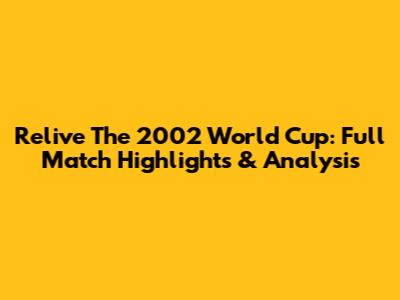Relive The 2002 World Cup: Full Match Highlights & Analysis