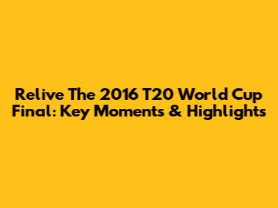 Relive The 2016 T20 World Cup Final: Key Moments & Highlights
