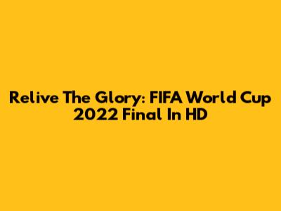 Relive The Glory: FIFA World Cup 2022 Final In HD