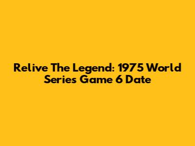 Relive The Legend: 1975 World Series Game 6 Date