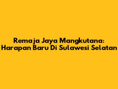 Remaja Jaya Mangkutana: Harapan Baru Di Sulawesi Selatan