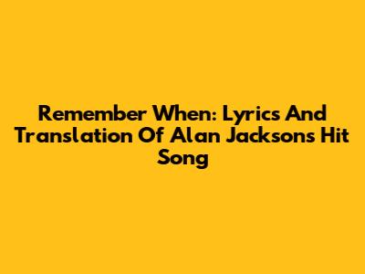 Remember When: Lyrics And Translation Of Alan Jackson's Hit Song