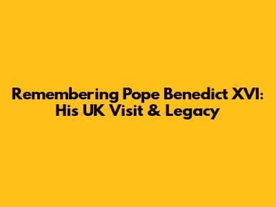 Remembering Pope Benedict XVI: His UK Visit & Legacy