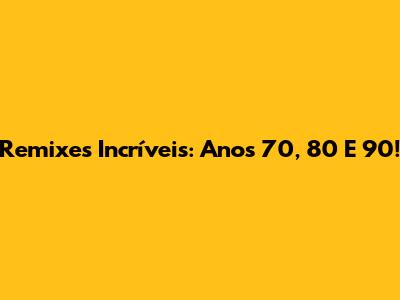Remixes Incríveis: Anos 70, 80 E 90!