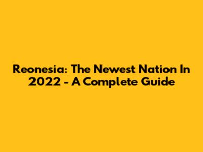 Reonesia: The Newest Nation In 2022 - A Complete Guide