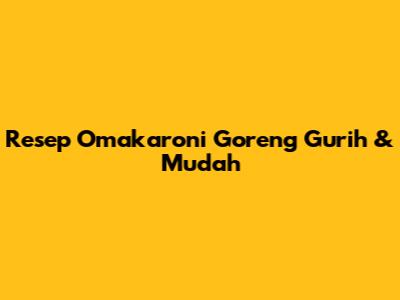 Resep Omakaroni Goreng Gurih & Mudah
