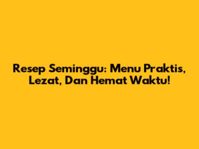 Resep Seminggu: Menu Praktis, Lezat, Dan Hemat Waktu!