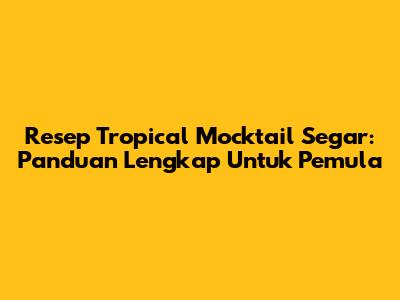 Resep Tropical Mocktail Segar: Panduan Lengkap Untuk Pemula