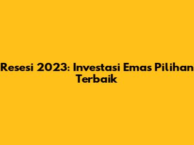 Resesi 2023: Investasi Emas Pilihan Terbaik