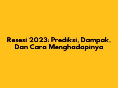 Resesi 2023: Prediksi, Dampak, Dan Cara Menghadapinya