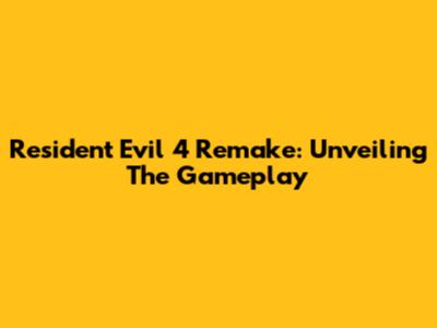 Resident Evil 4 Remake: Unveiling The Gameplay