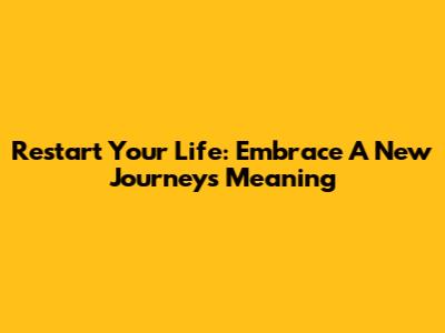 Restart Your Life: Embrace A New Journey's Meaning