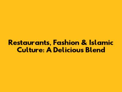 Restaurants, Fashion & Islamic Culture: A Delicious Blend