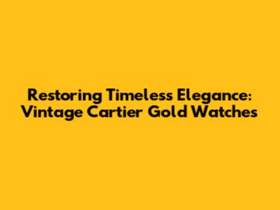 Restoring Timeless Elegance: Vintage Cartier Gold Watches
