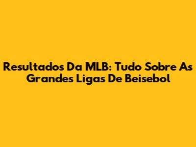 Resultados Da MLB: Tudo Sobre As Grandes Ligas De Beisebol