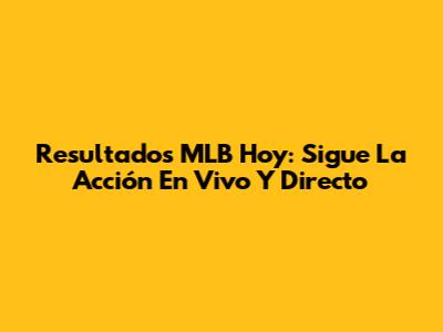 Resultados MLB Hoy: Sigue La Acción En Vivo Y Directo