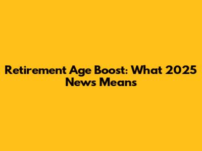 Retirement Age Boost: What 2025 News Means
