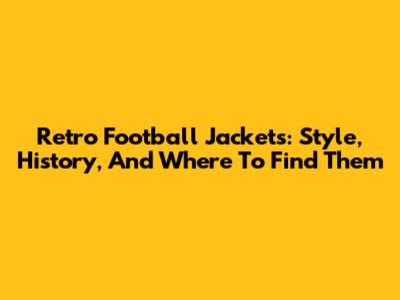 Retro Football Jackets: Style, History, And Where To Find Them