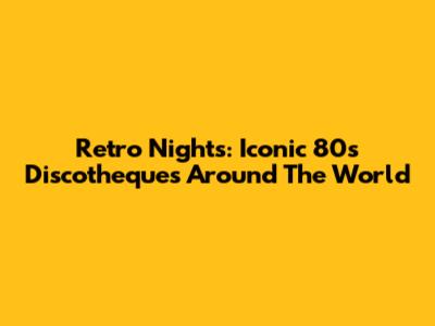 Retro Nights: Iconic 80s Discotheques Around The World