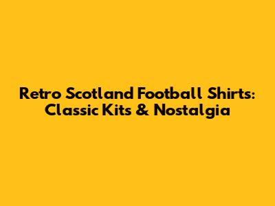 Retro Scotland Football Shirts: Classic Kits & Nostalgia
