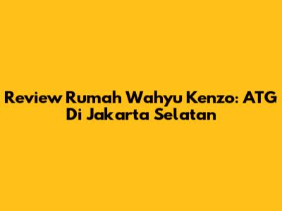Review Rumah Wahyu Kenzo: ATG Di Jakarta Selatan