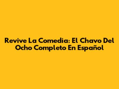 Revive La Comedia: El Chavo Del Ocho Completo En Español
