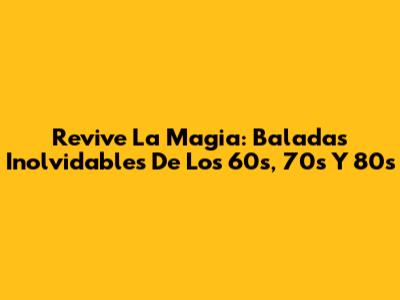 Revive La Magia: Baladas Inolvidables De Los 60s, 70s Y 80s