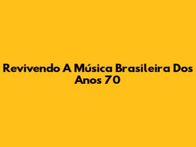 Revivendo A Música Brasileira Dos Anos 70