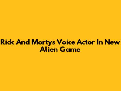 Rick And Morty's Voice Actor In New Alien Game