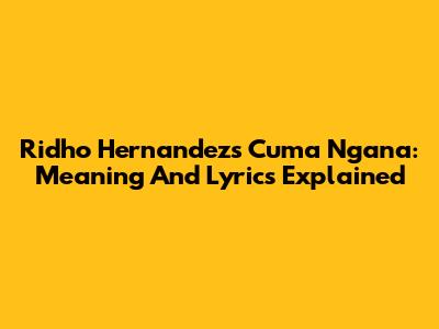 Ridho Hernandez's 'Cuma Ngana': Meaning And Lyrics Explained