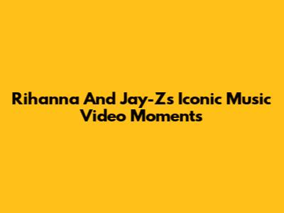 Rihanna And Jay-Z's Iconic Music Video Moments