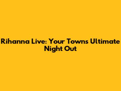 Rihanna Live: Your Town's Ultimate Night Out