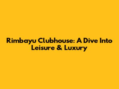 Rimbayu Clubhouse: A Dive Into Leisure & Luxury