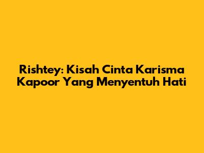 Rishtey: Kisah Cinta Karisma Kapoor Yang Menyentuh Hati
