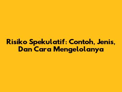Risiko Spekulatif: Contoh, Jenis, Dan Cara Mengelolanya