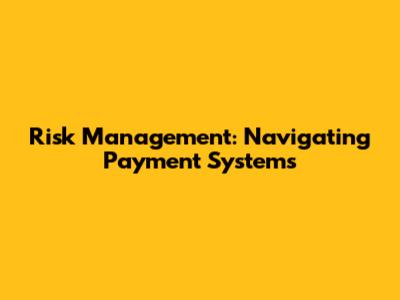 Risk Management: Navigating Payment Systems