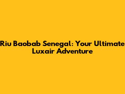 Riu Baobab Senegal: Your Ultimate Luxair Adventure