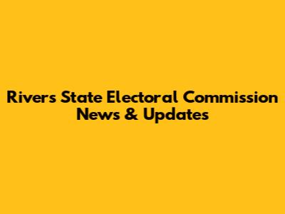 Rivers State Electoral Commission News & Updates