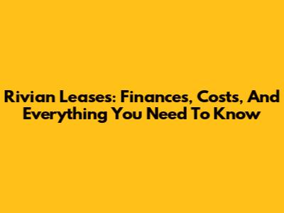 Rivian Leases: Finances, Costs, And Everything You Need To Know