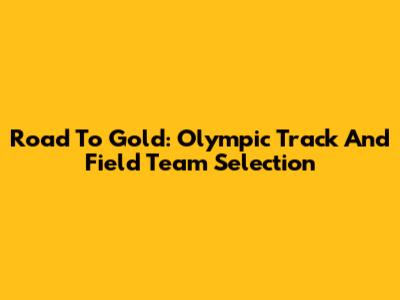 Road To Gold: Olympic Track And Field Team Selection