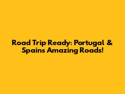 Road Trip Ready: Portugal & Spain's Amazing Roads!