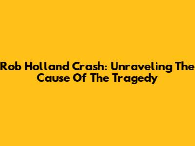 Rob Holland Crash: Unraveling The Cause Of The Tragedy
