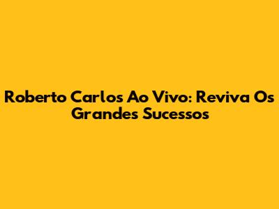 Roberto Carlos Ao Vivo: Reviva Os Grandes Sucessos
