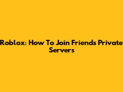 Roblox: How To Join Friends' Private Servers