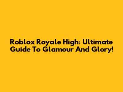 Roblox Royale High: Ultimate Guide To Glamour And Glory!