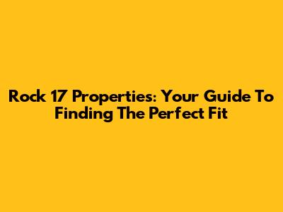Rock 17 Properties: Your Guide To Finding The Perfect Fit